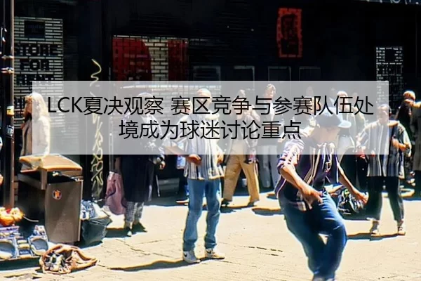 LCK夏决观察 赛区竞争与参赛队伍处境成为球迷讨论重点